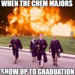 Today we graduate | WHEN THE CHEM MAJORS; SHOW UP TO GRADUATION | image tagged in today we graduate,chemistry | made w/ Imgflip meme maker