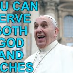 You Can Serve Both God And Money | YOU CAN
SERVE
BOTH
GOD
AND
RICHES | image tagged in pope vatican,catholicism,christianity,anti-religion,communism and capitalism,catholic church | made w/ Imgflip meme maker