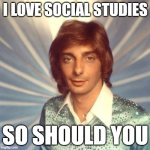 Manilow Loves Social Studies | I LOVE SOCIAL STUDIES; SO SHOULD YOU | image tagged in barry manilow,social studies,love | made w/ Imgflip meme maker