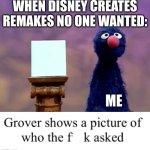 really, disney? | WHEN DISNEY CREATES REMAKES NO ONE WANTED:; ME | image tagged in grover shows a picture of who the freak asked | made w/ Imgflip meme maker