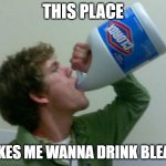 drink bleach | THIS PLACE; MAKES ME WANNA DRINK BLEACH | image tagged in drink bleach | made w/ Imgflip meme maker