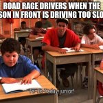 Today junior sandler | ROAD RAGE DRIVERS WHEN THE PERSON IN FRONT IS DRIVING TOO SLOWLY | image tagged in today junior sandler | made w/ Imgflip meme maker