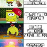 Better Clean Fast! | UR MOM WHEN UR FRIENDS ARE OVER; UR MOM WHEN THEY LEAVE; UR MOM WHEN SHE SEES THE MESS; UR MOM WHEN SHE SEES YOU DOING NOTHING TO CLEAN IT UP | image tagged in ur mom,clean,spongebob | made w/ Imgflip meme maker