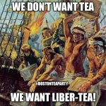 boston tea party | WE DON’T WANT TEA; #BOSTONTEAPARTY; WE WANT LIBER-TEA! | image tagged in boston tea party | made w/ Imgflip meme maker