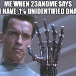 Me every time I think about my 23andme dna breakdown | ME WHEN 23ANDME SAYS I HAVE .1% UNIDENTIFIED DNA | image tagged in terminator arm | made w/ Imgflip meme maker