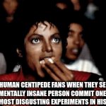 wow | HUMAN CENTIPEDE FANS WHEN THEY SEE A MENTALLY INSANE PERSON COMMIT ONE OF THE MOST DISGUSTING EXPERIMENTS IN HISTORY | image tagged in gifs,memes | made w/ Imgflip video-to-gif maker