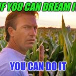 Dream it | IF YOU CAN DREAM IT; YOU CAN DO IT | image tagged in field of dreams,funny memes | made w/ Imgflip meme maker