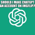 It would upload memes like a normal account, I think it would be weird and disturbing and that's why I am doing it | SHOULD I MAKE CHATGPT AN ACCOUNT ON IMGFLIP? | image tagged in chatgpt | made w/ Imgflip meme maker