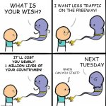 How 2020 actually happened | I WANT LESS TRAFFIC
ON THE FREEWAY! WHAT IS YOUR WISH? IT'LL COST YOU DEARLY!
1 MILLION LIVES OF YOUR COUNTRYMEN! NEXT TUESDAY; WHEN
CAN YOU START? | image tagged in genie,memes,covid-19,traffic,wish,death | made w/ Imgflip meme maker