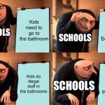 School | Kids need to go to the bathroom; So we make bathrooms; SCHOOLS; SCHOOLS; Kids do illegal stuff in the bathrooms; Kids do illegal stuff in the bathroom; SCHOOLS; SCHOOLS | image tagged in memes,gru's plan | made w/ Imgflip meme maker