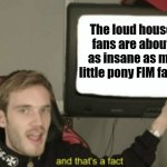 Loud house fans are becoming MLP fans. | The loud house fans are about as insane as my little pony FIM fans. | image tagged in and that's a fact,the loud house,fandom,my little pony friendship is magic,nickelodeon,hasbro | made w/ Imgflip meme maker