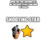 real | WHAT ARE YOU LAUGHING AT?
ME: NOTHING, PLEASE CONTINUE
MY BRAIN:; SHOOTING STAR | image tagged in blank white template,my brain | made w/ Imgflip meme maker