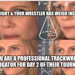 Wrestling mom trackwrestling wrestling | IT'S MIDNIGHT & YOUR WRESTLER HAS WEIGH INS AT 6AM; BUT YOU ARE A PROFESSIONAL TRACKWRESTLING INVESTIGATOR FOR DAY 2 OF THEIR TOURNAMENT | image tagged in math lady/confused lady | made w/ Imgflip meme maker