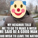 Bad man Bernie | MY NEIGHOR TOLD ME TO GO TO MAKE A WISH; HE SAID BE A GOOD MAN; AND WISH TO LEAVE THE NATION | image tagged in bernie sanders once again asking,clown suit | made w/ Imgflip meme maker