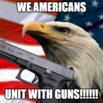 gun | WE AMERICANS; UNIT WITH GUNS!!!!!! | image tagged in murica patriotic eagle | made w/ Imgflip meme maker