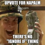 Napalm | UPVOTE FOR NAPALM; THERE'S NO "IGNORE IF" THING | image tagged in napalm | made w/ Imgflip meme maker