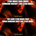 I hate you! | STAR WARS FANS WHEN SOMEONE DOESN'T LIKE STAR WARS:; THE SAME STAR WARS FANS WHEN SOMEONE DOES LIKE STAR WARS: | image tagged in i hate you | made w/ Imgflip meme maker