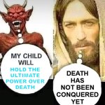 Death Has Not Been Conquered Yet | DEATH
HAS
NOT BEEN
CONQUERED
YET; HOLD THE
ULTIMATE
POWER OVER
DEATH | image tagged in my child will x,the devil,satanism,anti-religion,religion,christianity | made w/ Imgflip meme maker