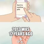 2013 was 12 years ago | 2013 WAS 12 YEARS AGO | image tagged in memes,hard to swallow pills,funny | made w/ Imgflip meme maker