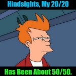 It's 140ish (Until Further Notice Notices Noticings Noticing Anew) | Ever Since I Hindsighted 

a Hindsight with 

Hindsights, My 20/20; Has Been About 50/50. OzwinEVCG | image tagged in skeptical fry,famous sayings,famous responses,say what,wait a minute,thoughtful reflection | made w/ Imgflip meme maker