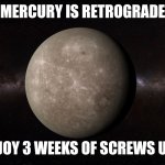 Mercury | MERCURY IS RETROGRADE; ENJOY 3 WEEKS OF SCREWS UPS | image tagged in mercury | made w/ Imgflip meme maker