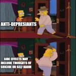 i mean... what's the point? | ANTI-DEPRESIANTS; SIDE EFFECTS MAY INCLUDE THOUGHTS OF SUICIDE OR SELF HARM | image tagged in walking in and out | made w/ Imgflip meme maker