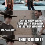 Rick and Carl 3 Meme | HEY, CORAL! DO YOU KNOW WHAT YOUR SISTER SAID WHEN SHE LOST HER VIRGINITY? DAD, PLEASE DON’T-; THAT’S RIGHT! | image tagged in memes,rick and carl 3 | made w/ Imgflip meme maker