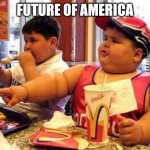 Nothing we can do now..its already too late | FUTURE OF AMERICA | image tagged in fat mcdonald's kid | made w/ Imgflip meme maker