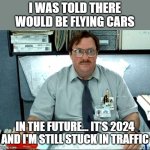 Flying Cars | I WAS TOLD THERE WOULD BE FLYING CARS; IN THE FUTURE... IT'S 2024 AND I'M STILL STUCK IN TRAFFIC | image tagged in memes,i was told there would be,flying,flying car | made w/ Imgflip meme maker