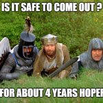 Monty Python | IS IT SAFE TO COME OUT ? YES, FOR ABOUT 4 YEARS HOPEFULLY | image tagged in monty python | made w/ Imgflip meme maker