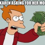 Shut Up And Take My Money Fry Meme | POV OF A KAREN ASKING FOR HER MONEY BACK | image tagged in memes,shut up and take my money fry | made w/ Imgflip meme maker