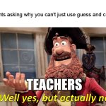 guess and check | students asking why you can't just use guess and check; TEACHERS | image tagged in memes,well yes but actually no | made w/ Imgflip meme maker