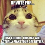 Cat go meow | UPVOTE FOR... JUST KIDDING. THIS CAT WILL ACTUALLY MAKE YOUR DAY BETTER. | image tagged in memes,smiling cat,why are you reading this,funny | made w/ Imgflip meme maker