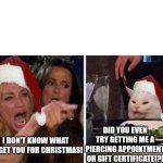 Christmas piercing | DID YOU EVEN TRY GETTING ME A PIERCING APPOINTMENT OR GIFT CERTIFICATE!?! I DON'T KNOW WHAT TO GET YOU FOR CHRISTMAS! | image tagged in lady screams at cat | made w/ Imgflip meme maker