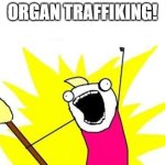 yay | ORGAN TRAFFIKING! | image tagged in memes,x all the y | made w/ Imgflip meme maker