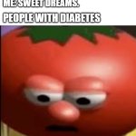 Sad tomato | ME: SWEET DREAMS. PEOPLE WITH DIABETES | image tagged in sad tomato | made w/ Imgflip meme maker