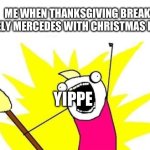 X All The Y | ME WHEN THANKSGIVING BREAK RARELY MERCEDES WITH CHRISTMAS BREAK; YIPPE | image tagged in memes,x all the y | made w/ Imgflip meme maker