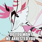 Do You Want Me Arrested You | DO YOU WANT ME ARRESTED YOU | image tagged in queen bee,kesha,helluva boss | made w/ Imgflip meme maker