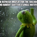 Image title | POV: YOU REFRESH IMGFLIP FOR THE 100,000,000TH TIME AND HAVEN'T GOTTEN A SINGLE NOTIFICATION | image tagged in kermit window | made w/ Imgflip meme maker