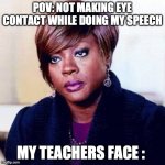 Viola Davis Purse | POV: NOT MAKING EYE CONTACT WHILE DOING MY SPEECH; MY TEACHERS FACE : | image tagged in viola davis purse | made w/ Imgflip meme maker