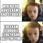 Based on a true story :( | WHEN YOU HAVE EXAMS AND STUDIED; THE EXAM IS DOUBLE LENGTH AND HALF THE TIME | image tagged in luke's world yes no | made w/ Imgflip meme maker