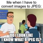 JPEG: | Me when I have to convert images to JPEG:; DO I LOOK LIKE I KNOW WHAT A JPEG IS? | image tagged in do i look like i know what a jpeg is | made w/ Imgflip meme maker