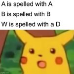 Surprised Pikachu | A is spelled with A; B is spelled with B; W is spelled with a D | image tagged in memes,surprised pikachu | made w/ Imgflip meme maker