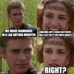 We made diamonds in a lab | WE MADE DIAMONDS IN A LAB WITHIN MINUTES; AMAZING, WE'LL MAKE BATTERIES THAT LAST FIFTY LIFETIMES RIGHT? RIGHT? | image tagged in anakin padme 4 panel | made w/ Imgflip meme maker