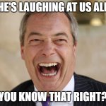 Nigel Farage | HE'S LAUGHING AT US ALL; YOU KNOW THAT RIGHT? | image tagged in nigel farage | made w/ Imgflip meme maker