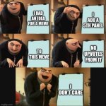 5 panel gru meme | I HAD AN IDEA FOR A MEME; I ADD A 5TH PANEL; NO UPVOTES FROM IT; TO THIS MEME; I DON'T CARE | image tagged in 5 panel gru meme,i've looked at this for 5 hours now,plan | made w/ Imgflip meme maker