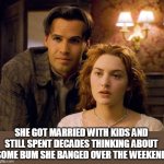 She got married with kids and still spent decades thinking about some bum she banged over the weekend | SHE GOT MARRIED WITH KIDS AND STILL SPENT DECADES THINKING ABOUT SOME BUM SHE BANGED OVER THE WEEKEND | image tagged in titanic,funny,rose,jack,banged,love story | made w/ Imgflip meme maker