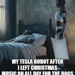 My Tesla robot after I left Christmas music on all day for the dogs | MY TESLA ROBOT AFTER I LEFT CHRISTMAS MUSIC ON ALL DAY FOR THE DOGS | image tagged in tesla robot,funny,christmas music,dogs,pillow,threat | made w/ Imgflip meme maker