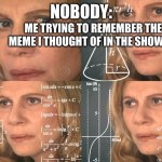 SERIOUSLY I HAVE LIKE 8 MEMES I CANT REMEMBER HELLLP | NOBODY:; ME TRYING TO REMEMBER THE MEME I THOUGHT OF IN THE SHOWER: | image tagged in calculating meme | made w/ Imgflip meme maker