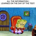 It’s true! | ALL THE INFORMATION I LEARNED ON THE DAY OF THE TEST: | image tagged in memes,spongebob ight imma head out | made w/ Imgflip meme maker